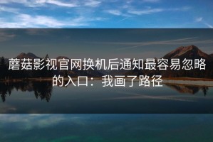 蘑菇影视官网换机后通知最容易忽略的入口：我画了路径
