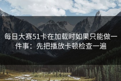 每日大赛51卡在加载时如果只能做一件事：先把播放卡顿检查一遍