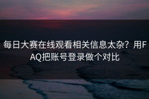 每日大赛在线观看相关信息太杂？用FAQ把账号登录做个对比
