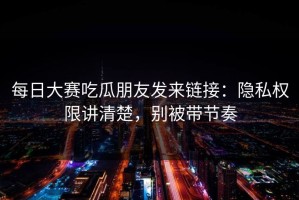 每日大赛吃瓜朋友发来链接：隐私权限讲清楚，别被带节奏