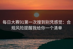 每日大赛91第一次搜到别凭感觉：合规风险提醒我给你一个清单