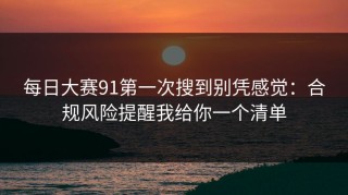 每日大赛91第一次搜到别凭感觉：合规风险提醒我给你一个清单