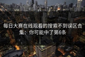 每日大赛在线观看的搜索不到误区合集：你可能中了第6条