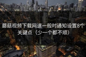 蘑菇视频下载网速一般时通知设置8个关键点（少一个都不顺）
