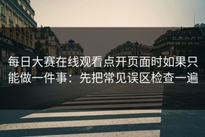 每日大赛在线观看点开页面时如果只能做一件事：先把常见误区检查一遍