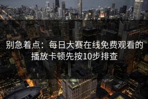 别急着点：每日大赛在线免费观看的播放卡顿先按10步排查