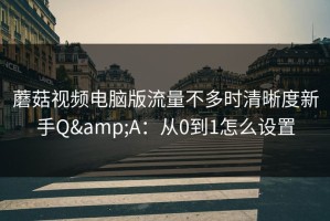 蘑菇视频电脑版流量不多时清晰度新手Q&A：从0到1怎么设置