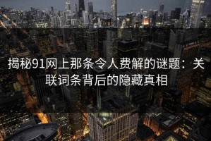 揭秘91网上那条令人费解的谜题：关联词条背后的隐藏真相