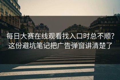 每日大赛在线观看找入口时总不顺？这份避坑笔记把广告弹窗讲清楚了