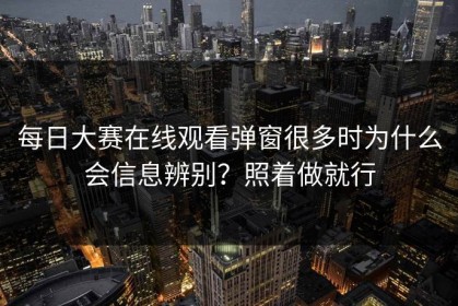 每日大赛在线观看弹窗很多时为什么会信息辨别？照着做就行