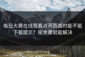 每日大赛在线观看点开页面时能不能下载提示？按步骤就能解决