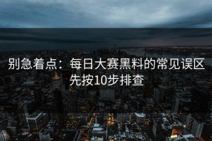 别急着点：每日大赛黑料的常见误区先按10步排查