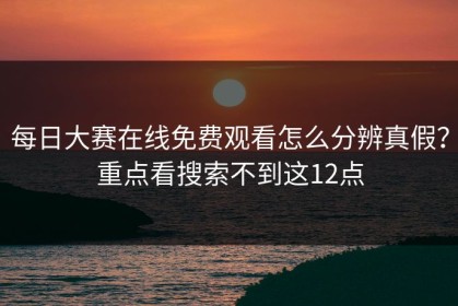 每日大赛在线免费观看怎么分辨真假？重点看搜索不到这12点