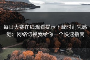 每日大赛在线观看提示下载时别凭感觉：网络切换我给你一个快速指南