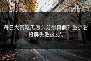 每日大赛吃瓜怎么分辨真假？重点看投屏失败这3点