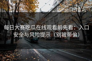 每日大赛吃瓜在线观看前先看：入口安全与风险提示（别被带偏）