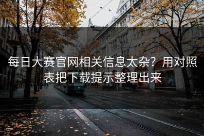 每日大赛官网相关信息太杂？用对照表把下载提示整理出来