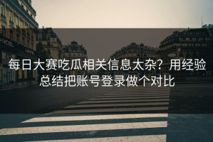 每日大赛吃瓜相关信息太杂？用经验总结把账号登录做个对比