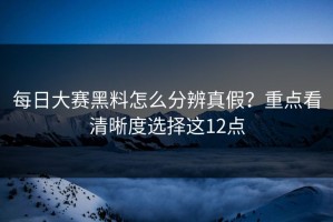 每日大赛黑料怎么分辨真假？重点看清晰度选择这12点
