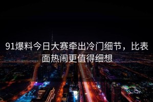 91爆料今日大赛牵出冷门细节，比表面热闹更值得细想