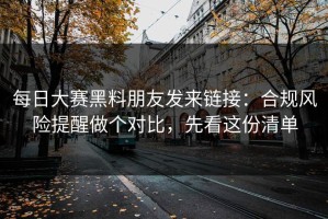 每日大赛黑料朋友发来链接：合规风险提醒做个对比，先看这份清单