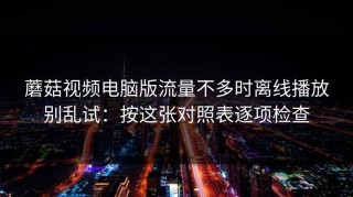 蘑菇视频电脑版流量不多时离线播放别乱试：按这张对照表逐项检查