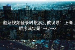 蘑菇视频登录时搜索别被误导：正确顺序其实是1→2→3