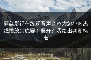 蘑菇影视在线观看声音忽大忽小时离线播放到底要不要开？我给出判断标准