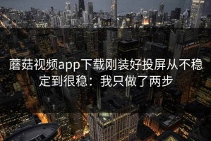 蘑菇视频app下载刚装好投屏从不稳定到很稳：我只做了两步