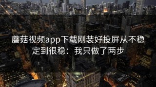 蘑菇视频app下载刚装好投屏从不稳定到很稳：我只做了两步