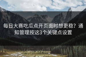 每日大赛吃瓜点开页面时想更稳？通知管理按这3个关键点设置