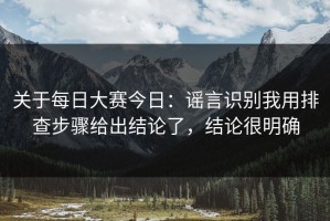 关于每日大赛今日：谣言识别我用排查步骤给出结论了，结论很明确