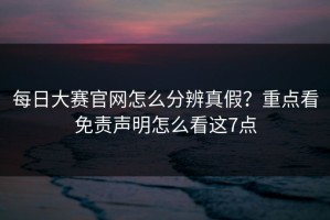 每日大赛官网怎么分辨真假？重点看免责声明怎么看这7点