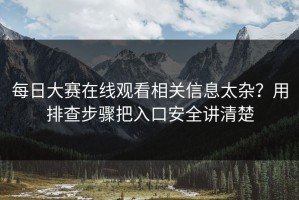 每日大赛在线观看相关信息太杂？用排查步骤把入口安全讲清楚
