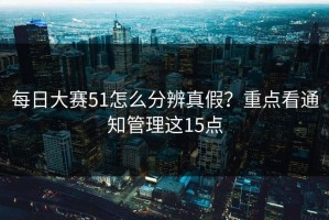 每日大赛51怎么分辨真假？重点看通知管理这15点