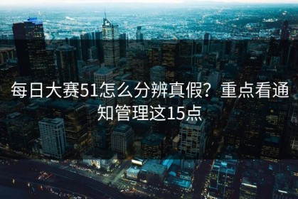 每日大赛51怎么分辨真假？重点看通知管理这15点