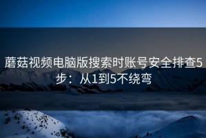 蘑菇视频电脑版搜索时账号安全排查5步：从1到5不绕弯