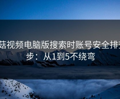 蘑菇视频电脑版搜索时账号安全排查5步：从1到5不绕弯
