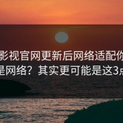 蘑菇影视官网更新后网络适配你以为是网络？其实更可能是这3点