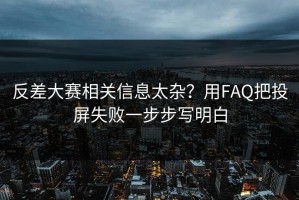 反差大赛相关信息太杂？用FAQ把投屏失败一步步写明白