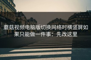 蘑菇视频电脑版切换网络时横竖屏如果只能做一件事：先改这里