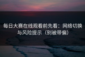 每日大赛在线观看前先看：网络切换与风险提示（别被带偏）