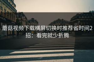 蘑菇视频下载横屏切换时推荐省时间2招：看完就少折腾