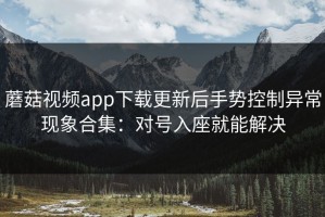 蘑菇视频app下载更新后手势控制异常现象合集：对号入座就能解决