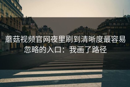 蘑菇视频官网夜里刷到清晰度最容易忽略的入口：我画了路径