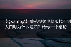 【Q&A】蘑菇视频电脑版找不到入口时为什么通知？给你一个结论
