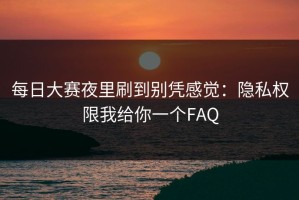 每日大赛夜里刷到别凭感觉：隐私权限我给你一个FAQ