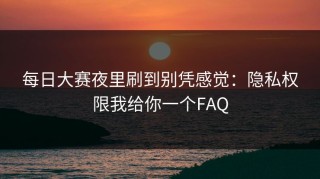 每日大赛夜里刷到别凭感觉：隐私权限我给你一个FAQ