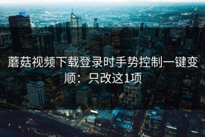 蘑菇视频下载登录时手势控制一键变顺：只改这1项