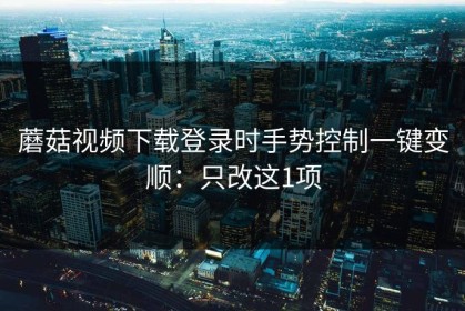 蘑菇视频下载登录时手势控制一键变顺：只改这1项